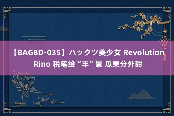 【BAGBD-035】ハックツ美少女 Revolution Rino 税笔绘“丰”景 瓜果分外甜