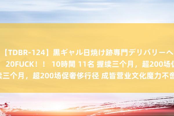 【TDBR-124】黒ギャル日焼け跡専門デリバリーヘルス チョーベスト！！ 20FUCK！！ 10時間 11名 握续三个月，超200场促奢侈行径 成皆营业文化魔力不啻“City”！