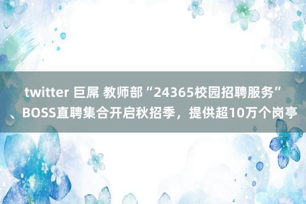 twitter 巨屌 教师部“24365校园招聘服务”、BOSS直聘集合开启秋招季，提供超10万个岗亭