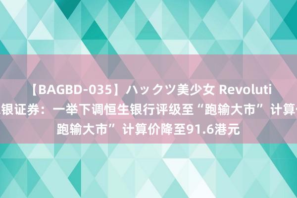 【BAGBD-035】ハックツ美少女 Revolution Rino 好意思银证券：一举下调恒生银行评级至“跑输大市” 计算价降至91.6港元