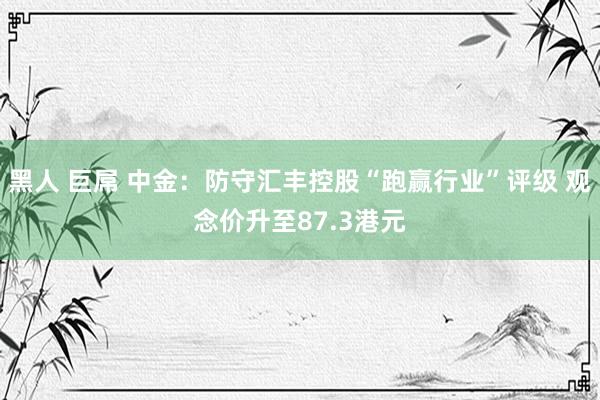 黑人 巨屌 中金：防守汇丰控股“跑赢行业”评级 观念价升至87.3港元