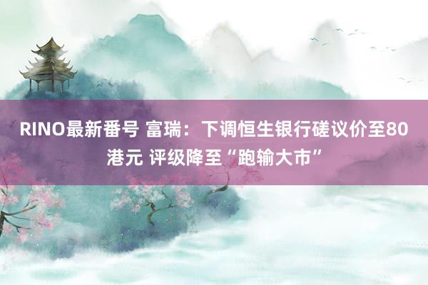 RINO最新番号 富瑞：下调恒生银行磋议价至80港元 评级降至“跑输大市”