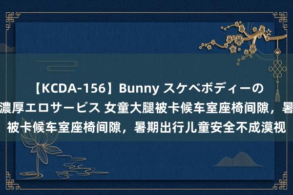 【KCDA-156】Bunny スケベボディーのバニーガールが手と口で濃厚エロサービス 女童大腿被卡候车室座椅间隙，暑期出行儿童安全不成漠视