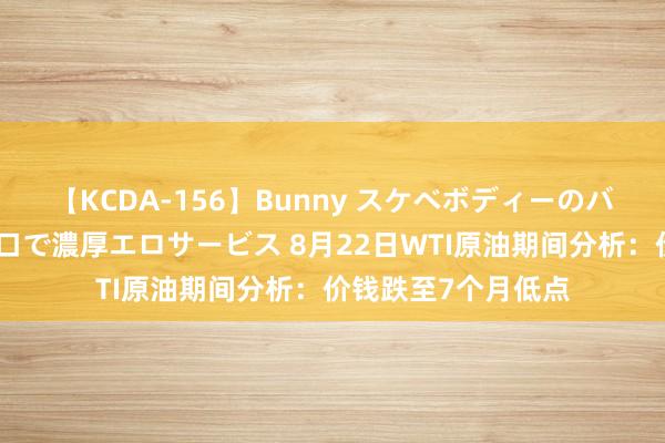 【KCDA-156】Bunny スケベボディーのバニーガールが手と口で濃厚エロサービス 8月22日WTI原油期间分析：价钱跌至7个月低点