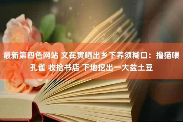 最新第四色网站 文在寅晒出乡下养须糊口：撸猫喂孔雀 收拾书店 下地挖出一大盆土豆