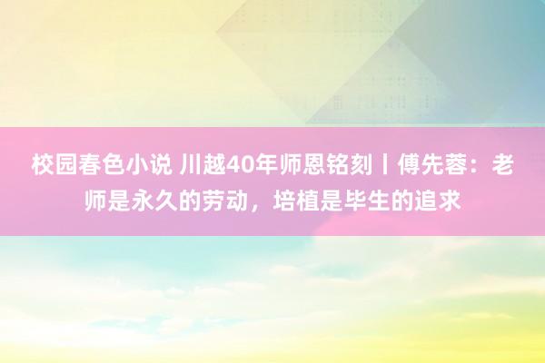 校园春色小说 川越40年师恩铭刻丨傅先蓉：老师是永久的劳动，培植是毕生的追求