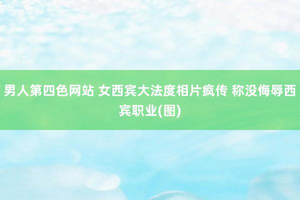 男人第四色网站 女西宾大法度相片疯传 称没侮辱西宾职业(图)