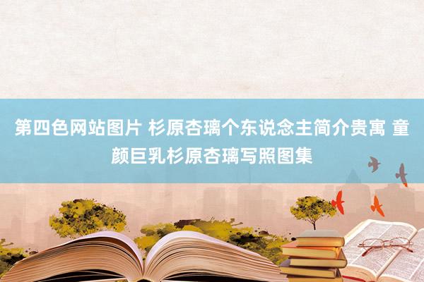 第四色网站图片 杉原杏璃个东说念主简介贵寓 童颜巨乳杉原杏璃写照图集