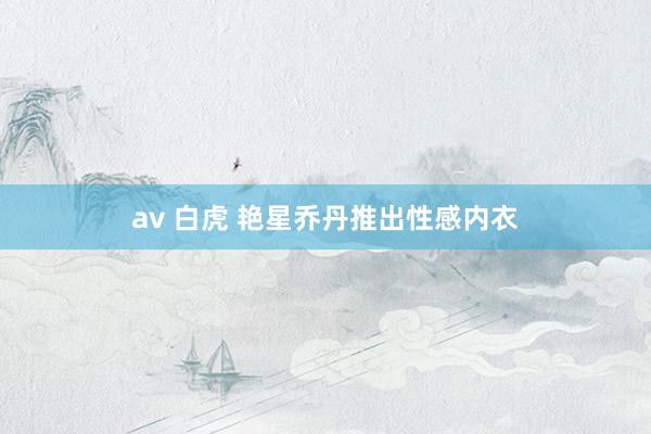 av 白虎 艳星乔丹推出性感内衣