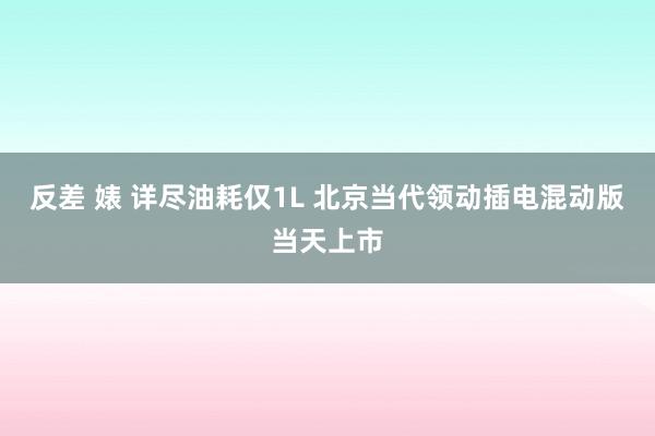 反差 婊 详尽油耗仅1L 北京当代领动插电混动版当天上市