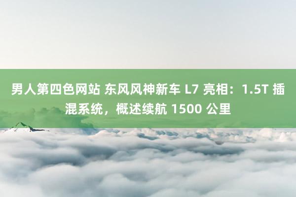 男人第四色网站 东风风神新车 L7 亮相：1.5T 插混系统，概述续航 1500 公里