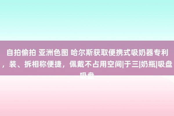 自拍偷拍 亚洲色图 哈尔斯获取便携式吸奶器专利，装、拆相称便捷，佩戴不占用空间|于三|奶瓶|吸盘