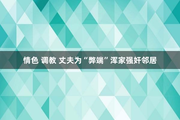 情色 调教 丈夫为“弊端”浑家强奸邻居