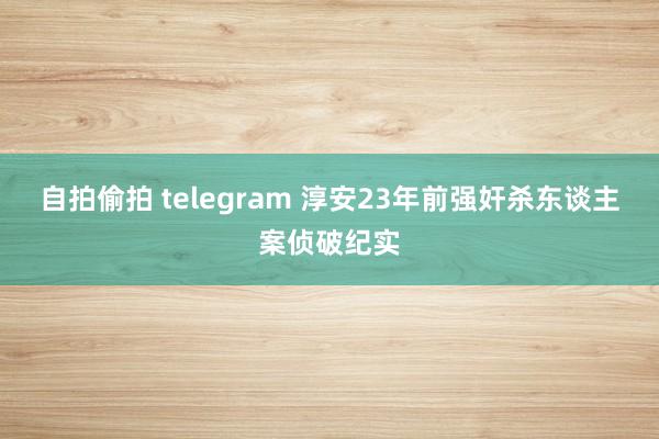 自拍偷拍 telegram 淳安23年前强奸杀东谈主案侦破纪实