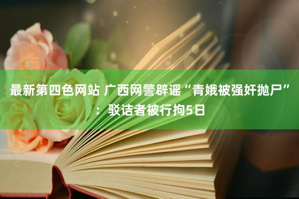 最新第四色网站 广西网警辟谣“青娥被强奸抛尸”：驳诘者被行拘5日