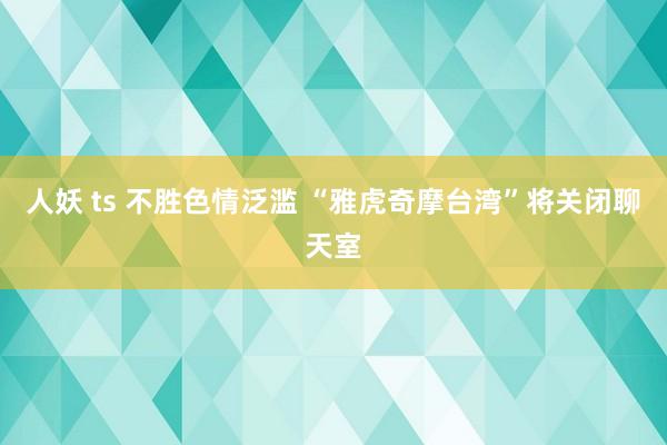 人妖 ts 不胜色情泛滥 “雅虎奇摩台湾”将关闭聊天室