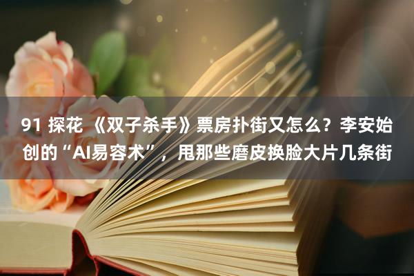 91 探花 《双子杀手》票房扑街又怎么？李安始创的“AI易容术”，甩那些磨皮换脸大片几条街