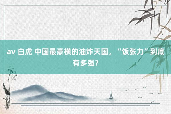 av 白虎 中国最豪横的油炸天国，“饭张力”到底有多强？
