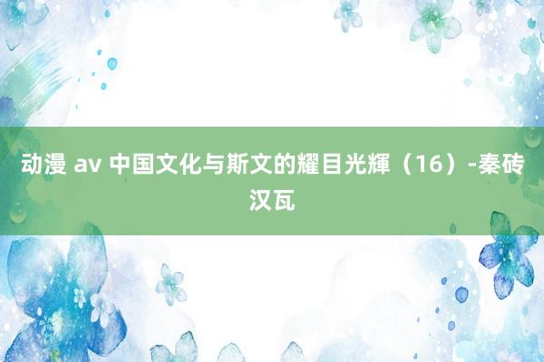 动漫 av 中国文化与斯文的耀目光輝（16）-秦砖汉瓦