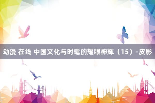 动漫 在线 中国文化与时髦的耀眼神輝（15）-皮影