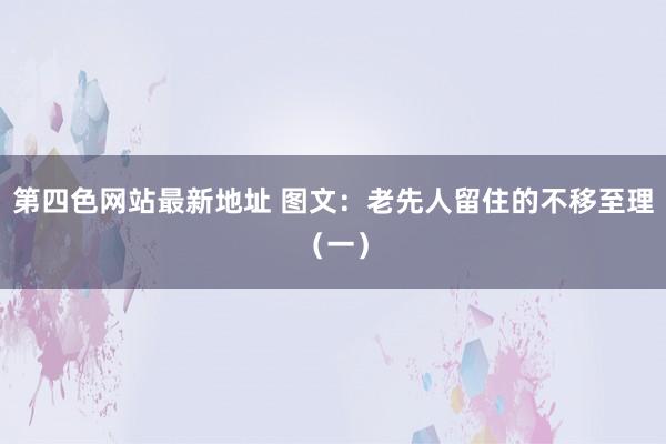 第四色网站最新地址 图文：老先人留住的不移至理（一）