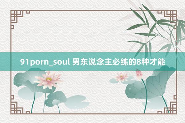 91porn_soul 男东说念主必练的8种才能