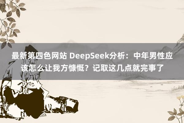 最新第四色网站 DeepSeek分析：中年男性应该怎么让我方慷慨？记取这几点就完事了
