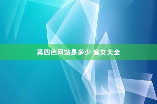 第四色网站是多少 追女大全